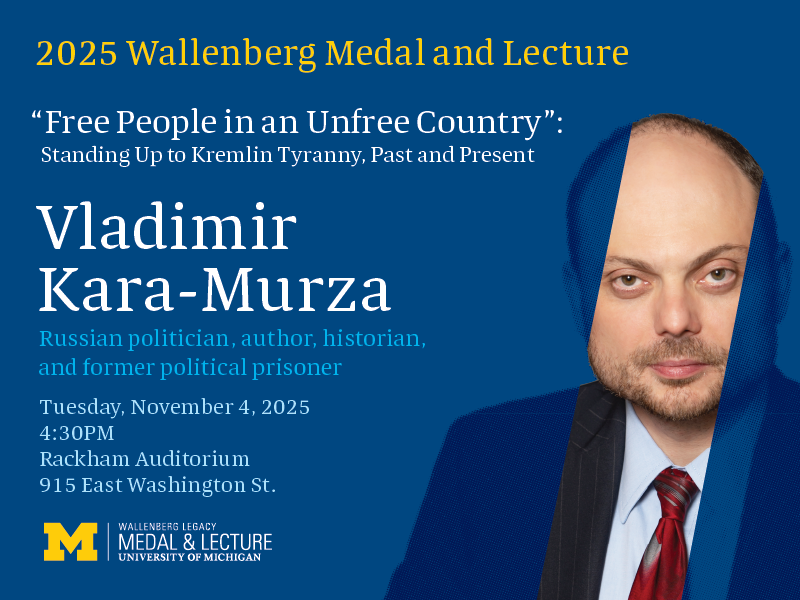 2025 Wallenberg Medal and Lecture honoring Vladimir Kara-Murza, Russian politician, author, historian, and former political prisoner. November 4th at 4:30PM in Rackham Auditorium.